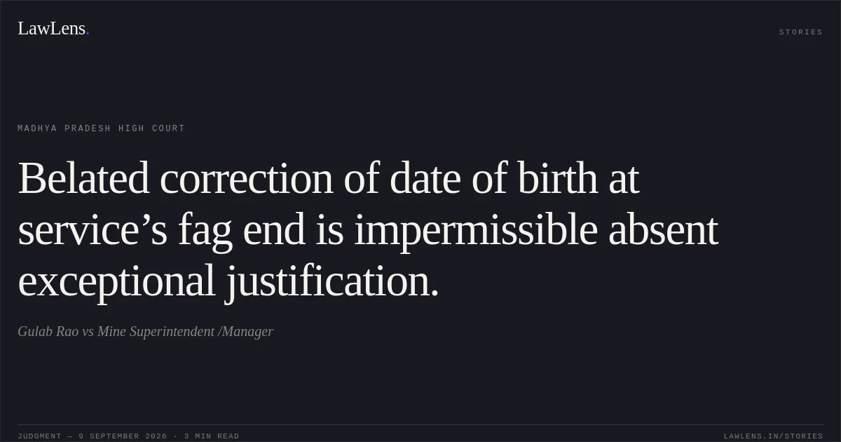 Belated correction of date of birth at service’s fag end is impermissible absent exceptional justification.. Gulab Rao vs Mine Superintendent /Manager. Madhya Pradesh High Court. LawLens