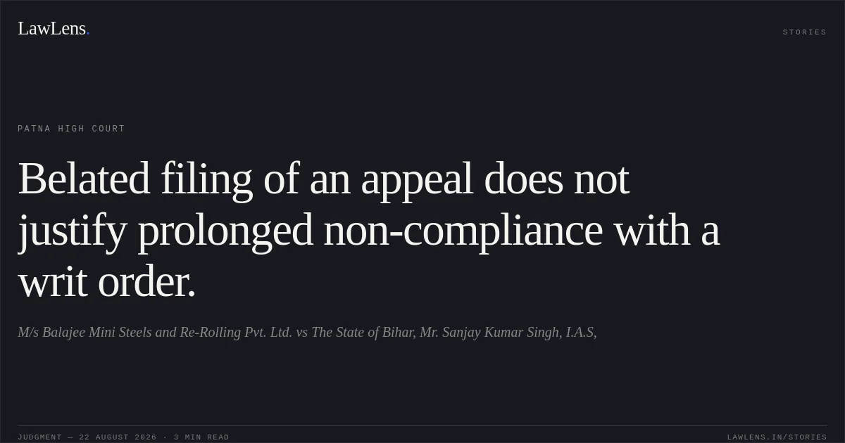 Belated filing of an appeal does not justify prolonged non-compliance with a writ order.. M/s Balajee Mini Steels and Re-Rolling Pvt. Ltd. vs The State of Bihar, Mr. Sanjay Kumar Singh, I.A.S,. Patna High Court. LawLens