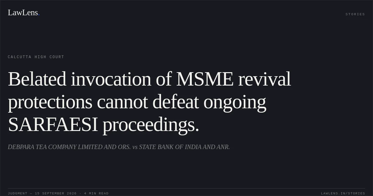Belated invocation of MSME revival protections cannot defeat ongoing SARFAESI proceedings.. DEBPARA TEA COMPANY LIMITED AND ORS. vs STATE BANK OF INDIA AND ANR.. Calcutta High Court. LawLens