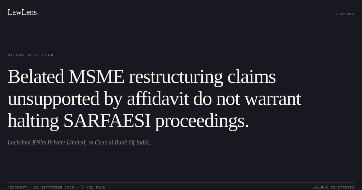 Belated MSME restructuring claims unsupported by affidavit do not warrant halting SARFAESI proceedings.. Luckshmi KNits Private Limited, vs Central Bank Of India,. Madras High Court. LawLens