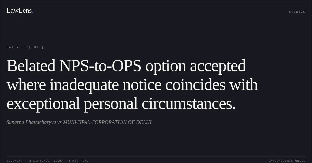 Belated NPS-to-OPS option accepted where inadequate notice coincides with exceptional personal circumstances.. Suparna Bhattacharyya vs MUNICIPAL CORPORATION OF DELHI. CAT - ['Delhi']. LawLens