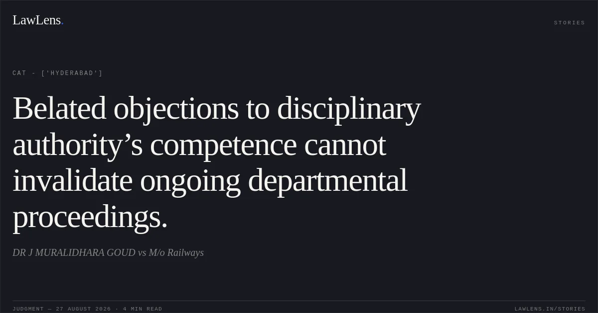 Belated objections to disciplinary authority’s competence cannot invalidate ongoing departmental proceedings.. DR J MURALIDHARA GOUD vs M/o Railways. CAT - ['Hyderabad']. LawLens