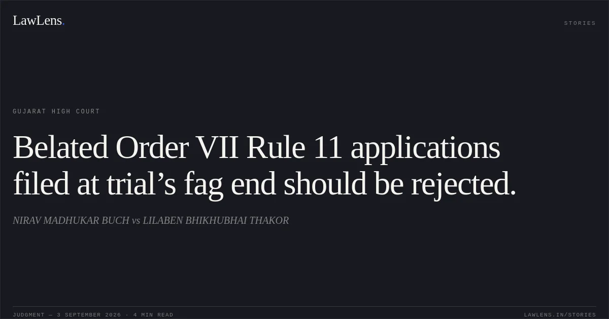 Belated Order VII Rule 11 applications filed at trial’s fag end should be rejected.. NIRAV MADHUKAR BUCH vs LILABEN BHIKHUBHAI THAKOR. Gujarat High Court. LawLens