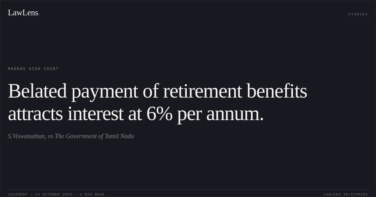 Belated payment of retirement benefits attracts interest at 6% per annum.. S.Viswanathan, vs The Government of Tamil Nadu. Madras High Court. LawLens