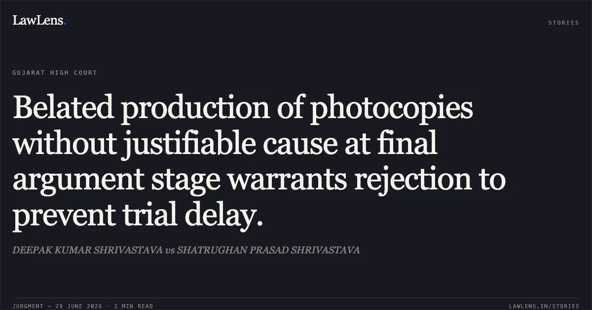 Belated production of photocopies without justifiable cause at final argument stage warrants rejection to prevent trial delay.. DEEPAK KUMAR SHRIVASTAVA vs SHATRUGHAN PRASAD SHRIVASTAVA. Gujarat High Court. LawLens