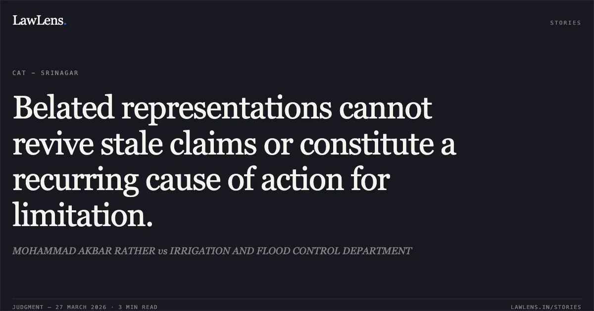 Belated representations cannot revive stale claims or constitute a recurring cause of action for limitation.. MOHAMMAD AKBAR RATHER vs IRRIGATION AND FLOOD CONTROL DEPARTMENT. CAT - Srinagar. LawLens
