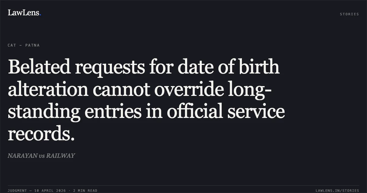 Belated requests for date of birth alteration cannot override long-standing entries in official service records.. NARAYAN vs RAILWAY. Central Administrative Tribunal. LawLens