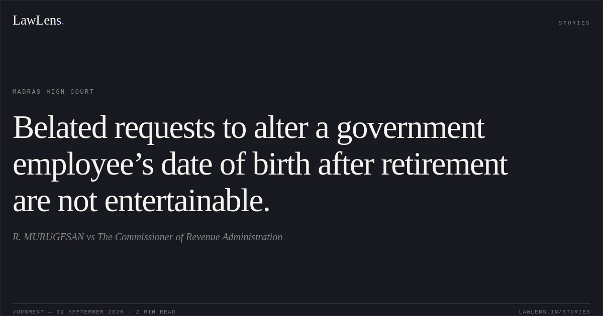 Belated requests to alter a government employee’s date of birth after retirement are not entertainable.. R. MURUGESAN vs The Commissioner of Revenue Administration. Madras High Court. LawLens