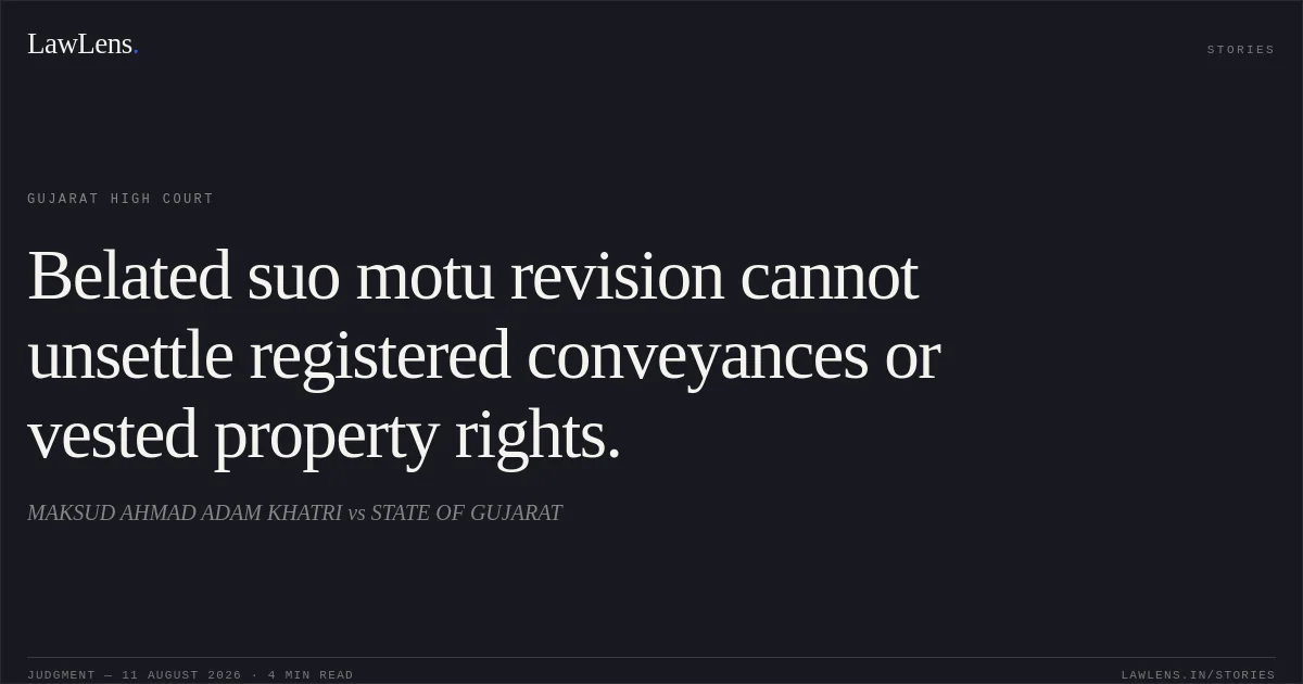 Belated suo motu revision cannot unsettle registered conveyances or vested property rights.. MAKSUD AHMAD ADAM KHATRI vs STATE OF GUJARAT. Gujarat High Court. LawLens