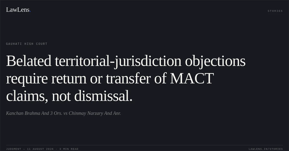 Belated territorial-jurisdiction objections require return or transfer of MACT claims, not dismissal.. Kanchan Brahma And 3 Ors. vs Chinmay Narzary And Anr.. Gauhati High Court. LawLens
