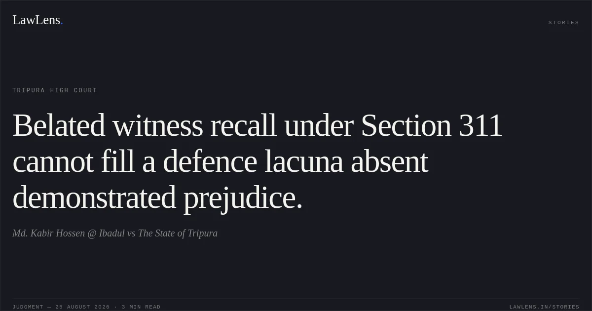 Belated witness recall under Section 311 cannot fill a defence lacuna absent demonstrated prejudice.. Md. Kabir Hossen @ Ibadul vs The State of Tripura. Tripura High Court. LawLens