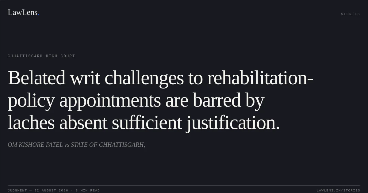 Belated writ challenges to rehabilitation-policy appointments are barred by laches absent sufficient justification.. OM KISHORE PATEL vs STATE OF CHHATTISGARH,. Chhattisgarh High Court. LawLens