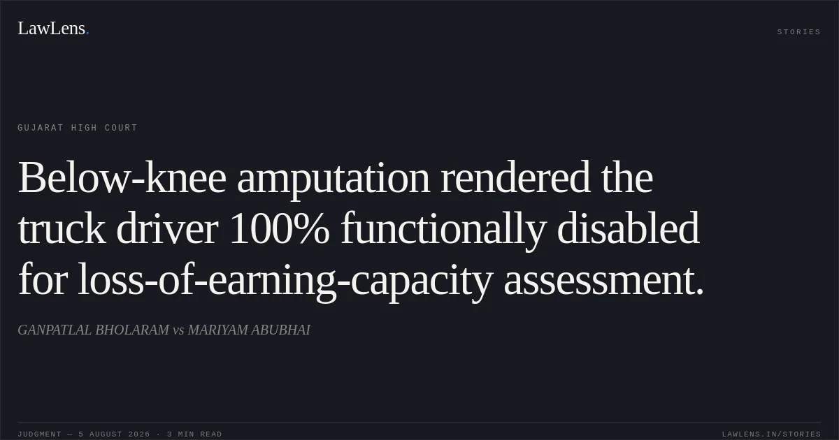 Below-knee amputation rendered the truck driver 100% functionally disabled for loss-of-earning-capacity assessment.. GANPATLAL BHOLARAM vs MARIYAM ABUBHAI. Gujarat High Court. LawLens