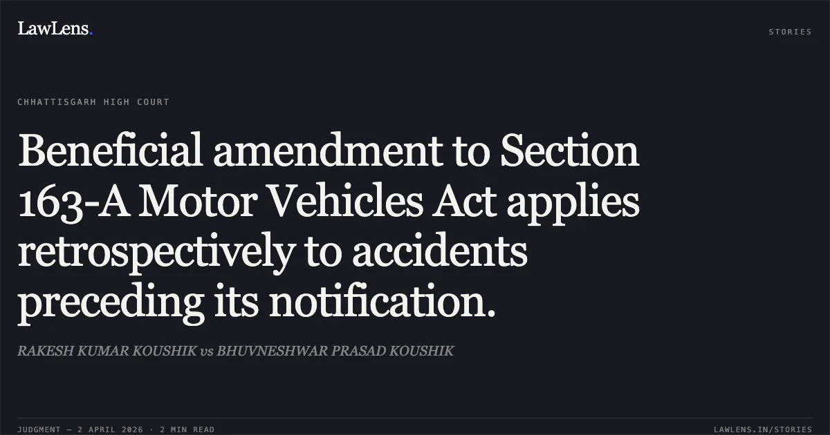 Beneficial amendment to Section 163-A Motor Vehicles Act applies retrospectively to accidents preceding its notification.. RAKESH KUMAR KOUSHIK vs BHUVNESHWAR PRASAD KOUSHIK. Chhattisgarh High Court. LawLens