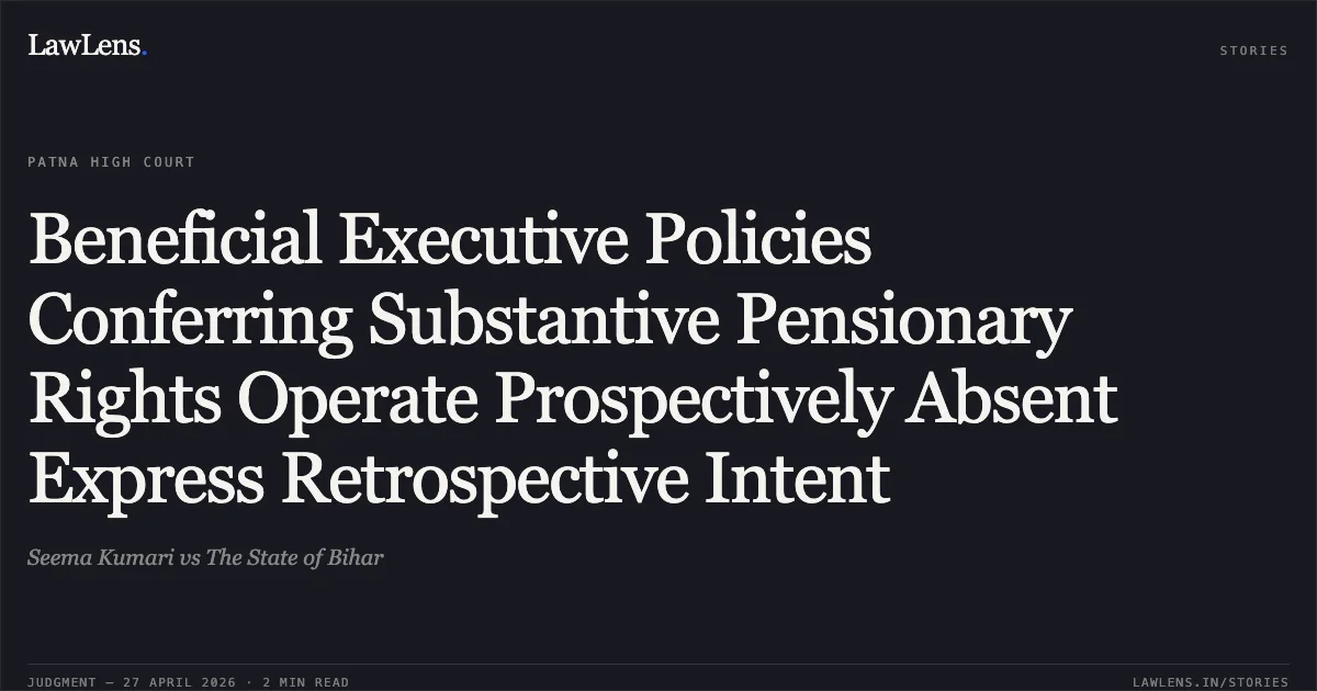 Beneficial Executive Policies Conferring Substantive Pensionary Rights Operate Prospectively Absent Express Retrospective Intent. Seema Kumari vs The State of Bihar. Patna High Court. LawLens