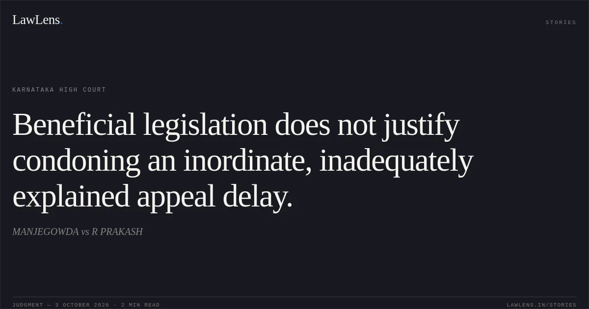 Beneficial legislation does not justify condoning an inordinate, inadequately explained appeal delay.. MANJEGOWDA vs R PRAKASH. Karnataka High Court. LawLens