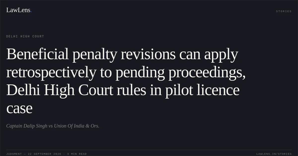 Beneficial penalty revisions can apply retrospectively to pending proceedings, Delhi High Court rules in pilot licence case. Captain Dalip Singh vs Union Of India & Ors.. Delhi High Court. LawLens