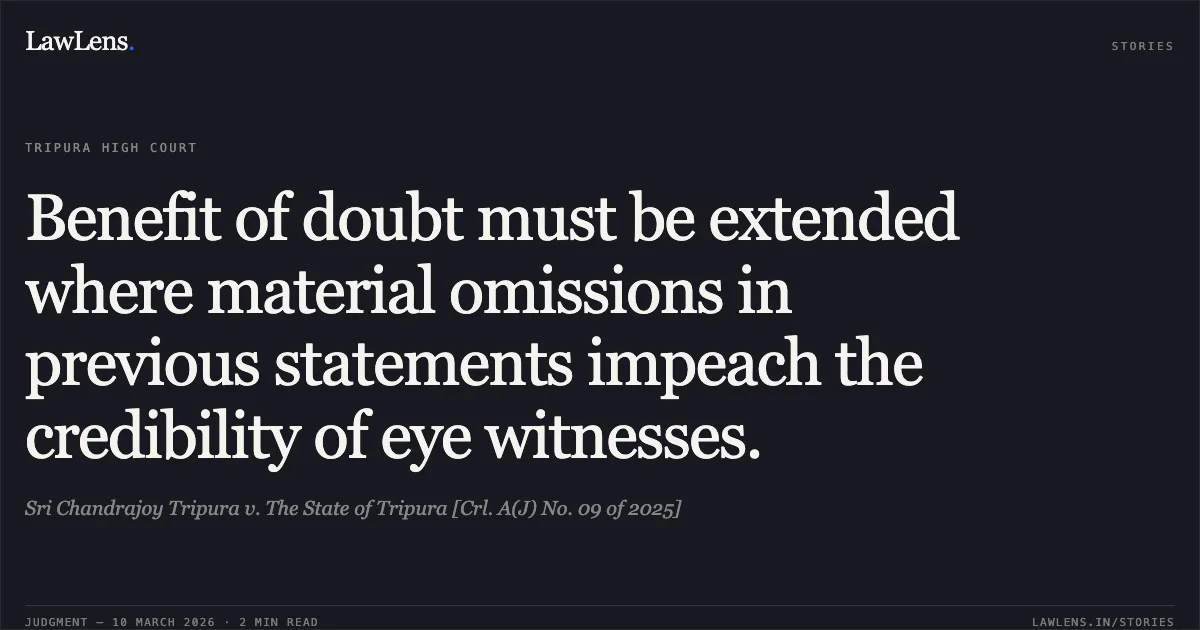 Benefit of doubt must be extended where material omissions in previous statements impeach the credibility of eye witnesses.. Sri Chandrajoy Tripura v. The State of Tripura [Crl. A(J) No. 09 of 2025]. Tripura High Court. LawLens