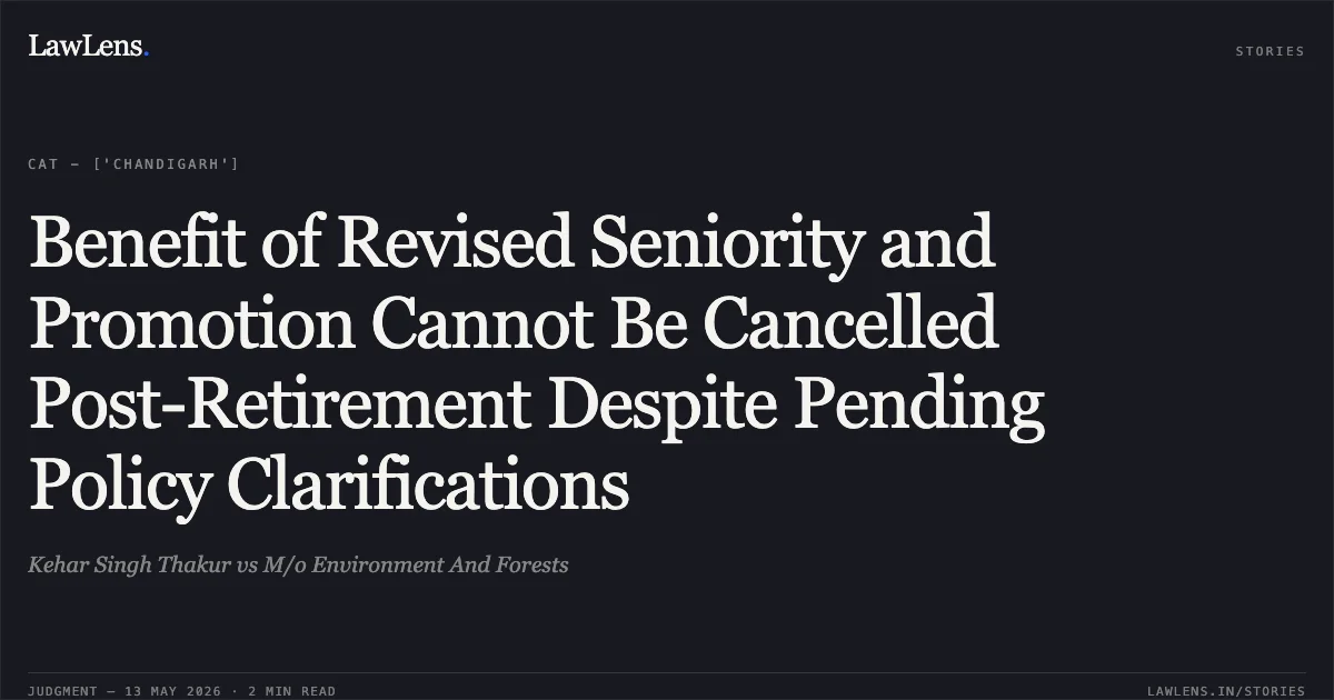 Benefit of Revised Seniority and Promotion Cannot Be Cancelled Post-Retirement Despite Pending Policy Clarifications. Kehar Singh Thakur vs M/o Environment And Forests. Central Administrative Tribunal. LawLens