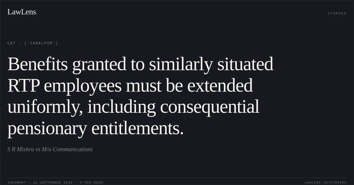 Benefits granted to similarly situated RTP employees must be extended uniformly, including consequential pensionary entitlements.. S R Mishra vs M/o Communications. CAT - ['Jabalpur']. LawLens