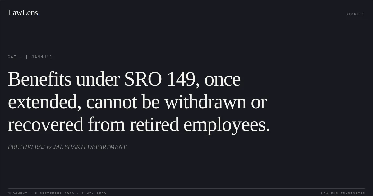 Benefits under SRO 149, once extended, cannot be withdrawn or recovered from retired employees.. PRETHVI RAJ vs JAL SHAKTI DEPARTMENT. CAT - ['Jammu']. LawLens