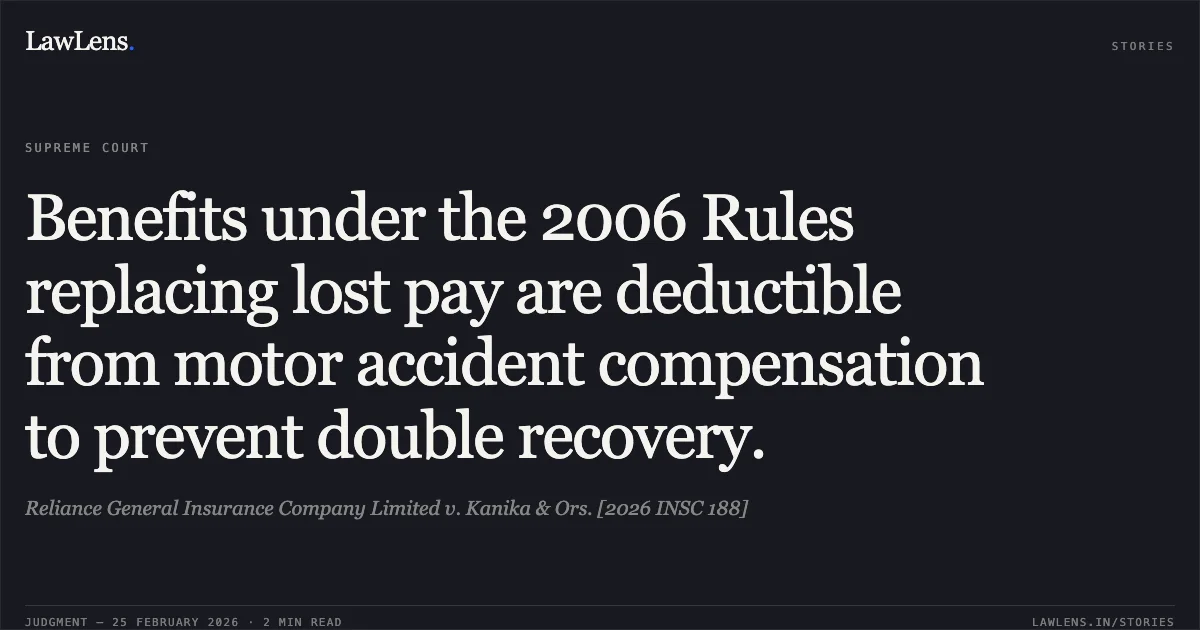 Benefits under the 2006 Rules replacing lost pay are deductible from motor accident compensation to prevent double recovery.. Reliance General Insurance Company Limited v. Kanika & Ors. [2026 INSC 188]. Supreme Court. LawLens