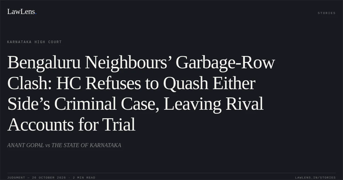 Bengaluru Neighbours’ Garbage-Row Clash: HC Refuses to Quash Either Side’s Criminal Case, Leaving Rival Accounts for Trial. ANANT GOPAL vs THE STATE OF KARNATAKA. Karnataka High Court. LawLens