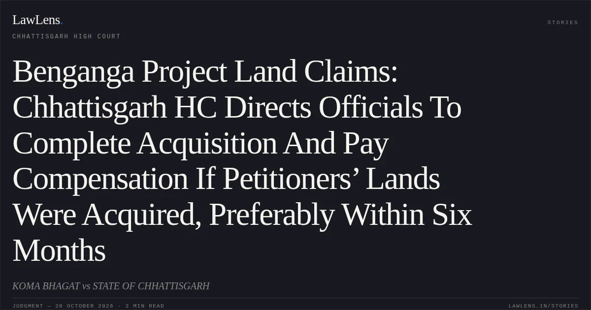 Benganga Project Land Claims: Chhattisgarh HC Directs Officials To Complete Acquisition And Pay Compensation If Petitioners’ Lands Were Acquired, Preferably Within Six Months. KOMA BHAGAT vs STATE OF CHHATTISGARH. Chhattisgarh High Court. LawLens