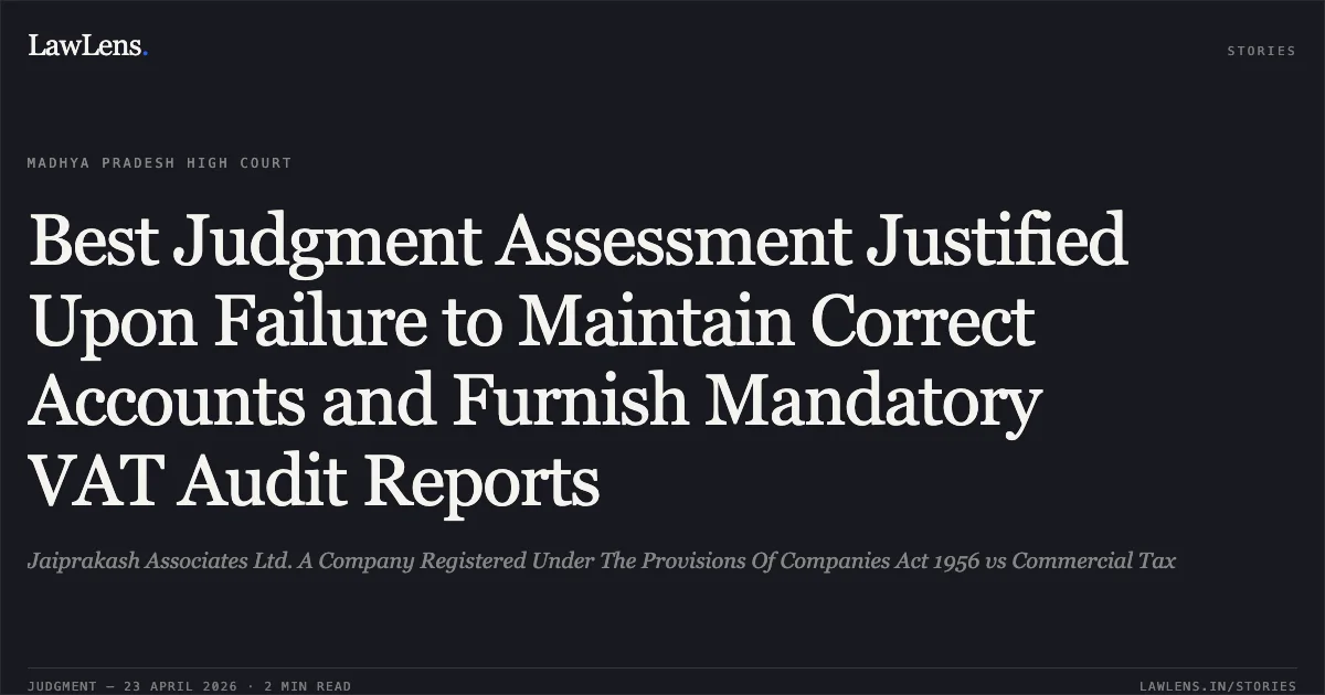 Best Judgment Assessment Justified Upon Failure to Maintain Correct Accounts and Furnish Mandatory VAT Audit Reports. Jaiprakash Associates Ltd. A Company Registered Under The Provisions Of Companies Act 1956 vs Commercial Tax. Madhya Pradesh High Court. LawLens