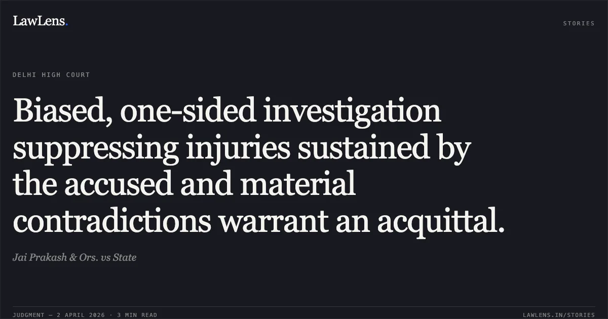 Biased, one-sided investigation suppressing injuries sustained by the accused and material contradictions warrant an acquittal.. Jai Prakash & Ors. vs State. Delhi High Court. LawLens