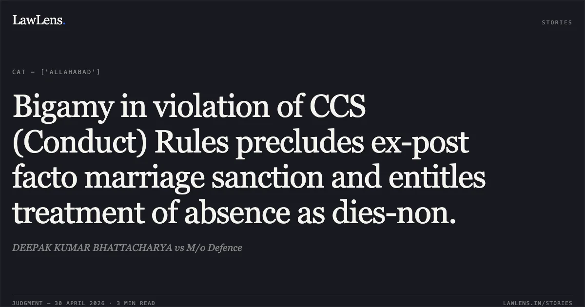 Bigamy in violation of CCS (Conduct) Rules precludes ex-post facto marriage sanction and entitles treatment of absence as dies-non.. DEEPAK KUMAR BHATTACHARYA vs M/o Defence. Central Administrative Tribunal. LawLens
