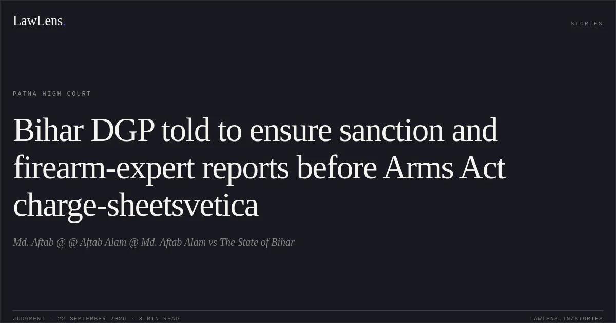 Bihar DGP told to ensure sanction and firearm-expert reports before Arms Act charge-sheetsvetica. Md. Aftab @ @ Aftab Alam @ Md. Aftab Alam vs The State of Bihar. Patna High Court. LawLens