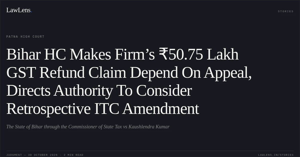 Bihar HC Makes Firm’s ₹50.75 Lakh GST Refund Claim Depend On Appeal, Directs Authority To Consider Retrospective ITC Amendment. The State of Bihar through the Commissioner of State Tax vs Kaushlendra Kumar. Patna High Court. LawLens
