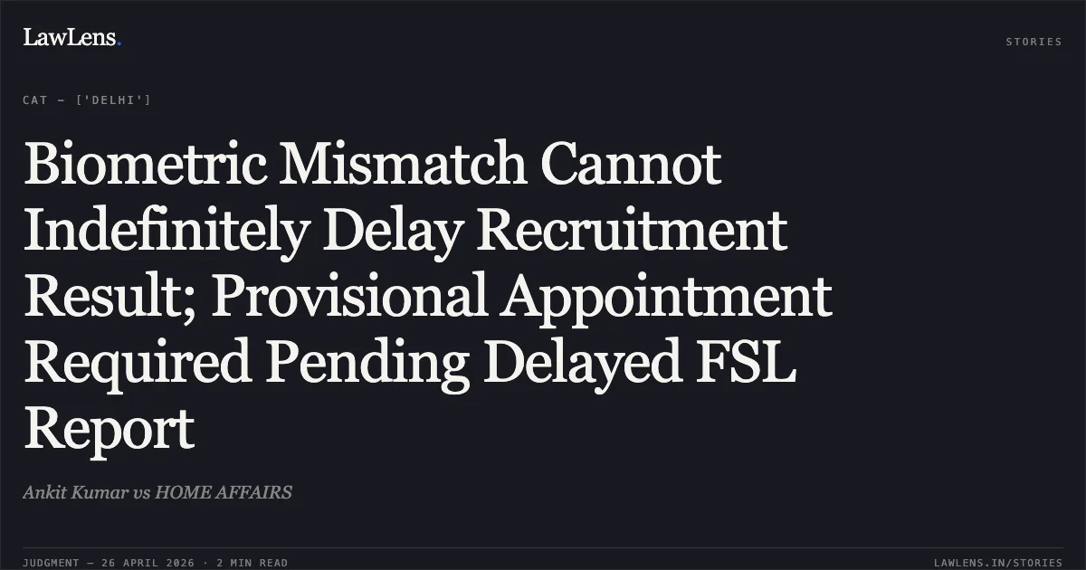 Biometric Mismatch Cannot Indefinitely Delay Recruitment Result; Provisional Appointment Required Pending Delayed FSL Report. Ankit Kumar vs HOME AFFAIRS. Central Administrative Tribunal. LawLens