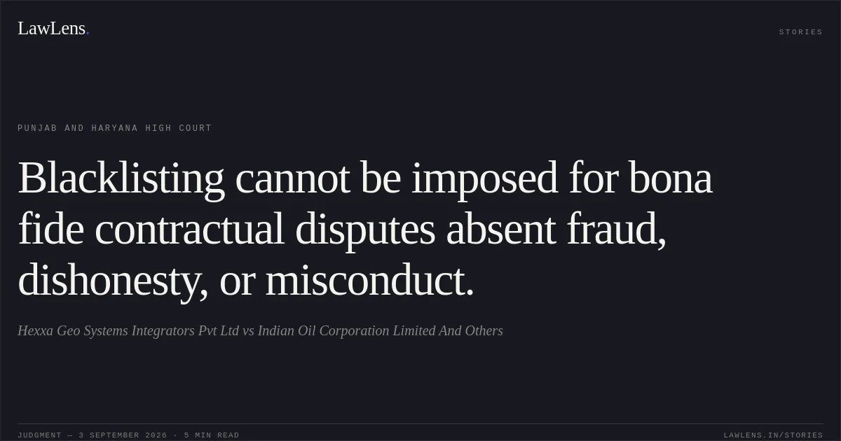 Blacklisting cannot be imposed for bona fide contractual disputes absent fraud, dishonesty, or misconduct.. Hexxa Geo Systems Integrators Pvt Ltd vs Indian Oil Corporation Limited And Others. Punjab and Haryana High Court. LawLens