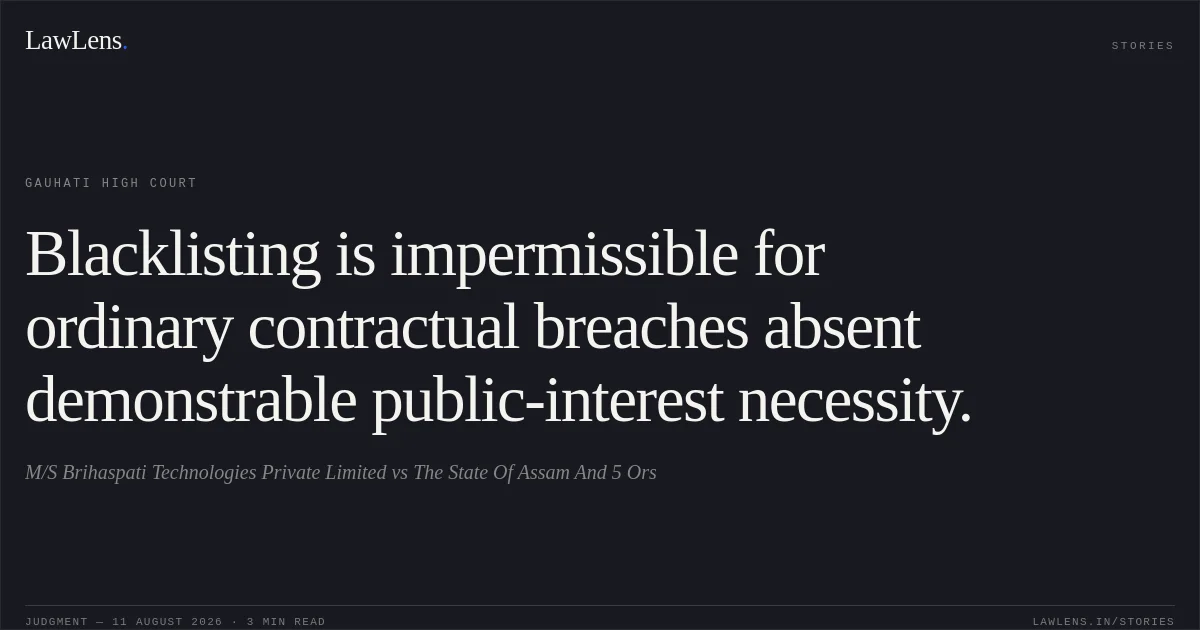 Blacklisting is impermissible for ordinary contractual breaches absent demonstrable public-interest necessity.. M/S Brihaspati Technologies Private Limited vs The State Of Assam And 5 Ors. Gauhati High Court. LawLens