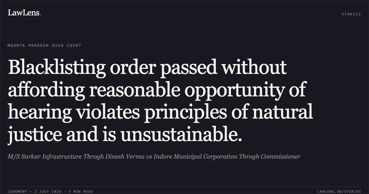 Blacklisting order passed without affording reasonable opportunity of hearing violates principles of natural justice and is unsustainable.. M/S Sarkar Infrastructure Throgh Dinesh Verma vs Indore Municipal Corporation Throgh Commissioner. Madhya Pradesh High Court. LawLens
