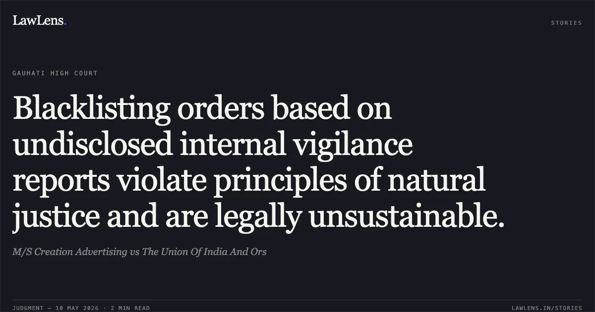 Blacklisting orders based on undisclosed internal vigilance reports violate principles of natural justice and are legally unsustainable.. M/S Creation Advertising vs The Union Of India And Ors. Gauhati High Court. LawLens