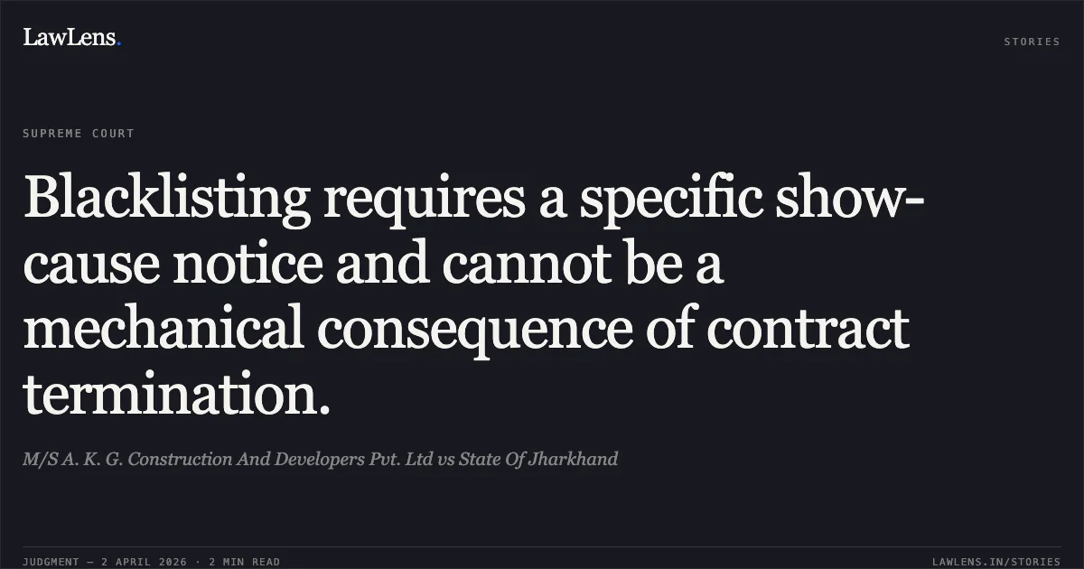 Blacklisting requires a specific show-cause notice and cannot be a mechanical consequence of contract termination.. M/S A. K. G. Construction And Developers Pvt. Ltd vs State Of Jharkhand. Supreme Court. LawLens