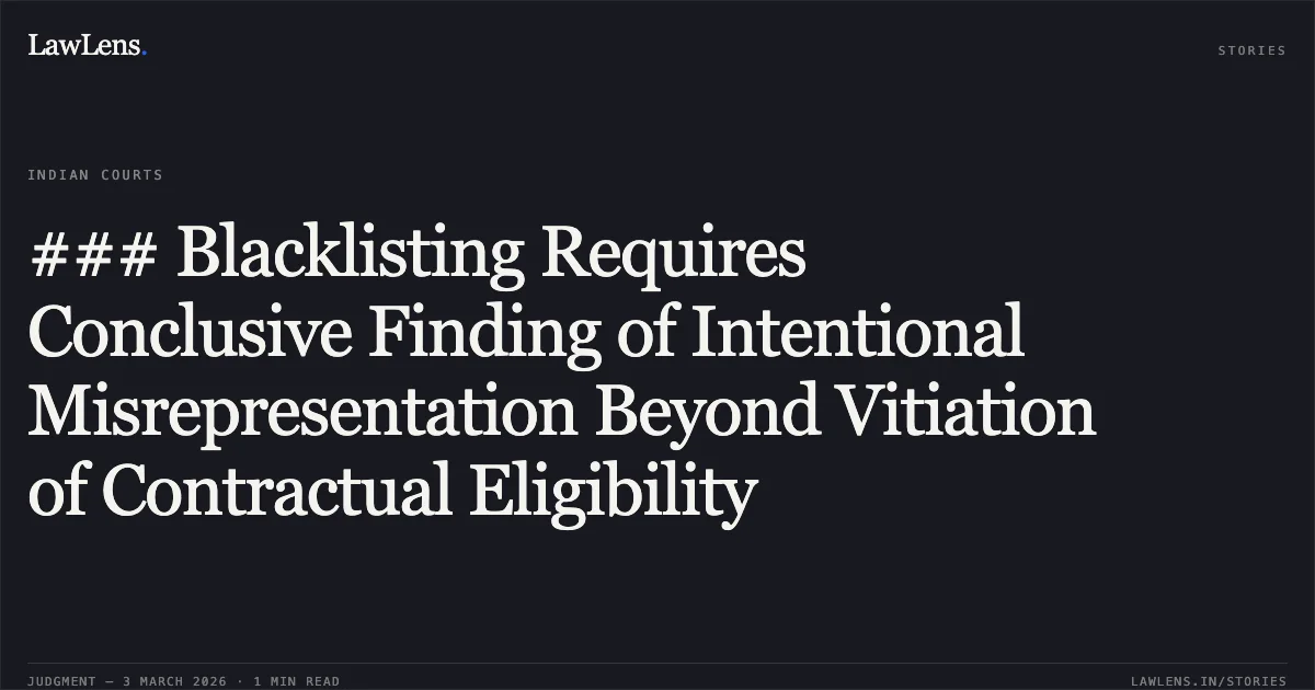 ### Blacklisting Requires Conclusive Finding of Intentional Misrepresentation Beyond Vitiation of Contractual Eligibility. M/s A.K. Construction & Ors. v. State of Chhattisgarh & Ors. 2026:CGHC:10481-DB. Chhattisgarh High Court. LawLens