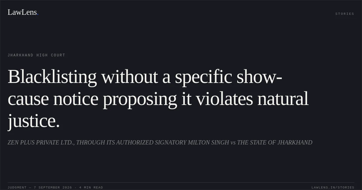 Blacklisting without a specific show-cause notice proposing it violates natural justice.. ZEN PLUS PRIVATE LTD., THROUGH ITS AUTHORIZED SIGNATORY MILTON SINGH vs THE STATE OF JHARKHAND. Jharkhand High Court. LawLens