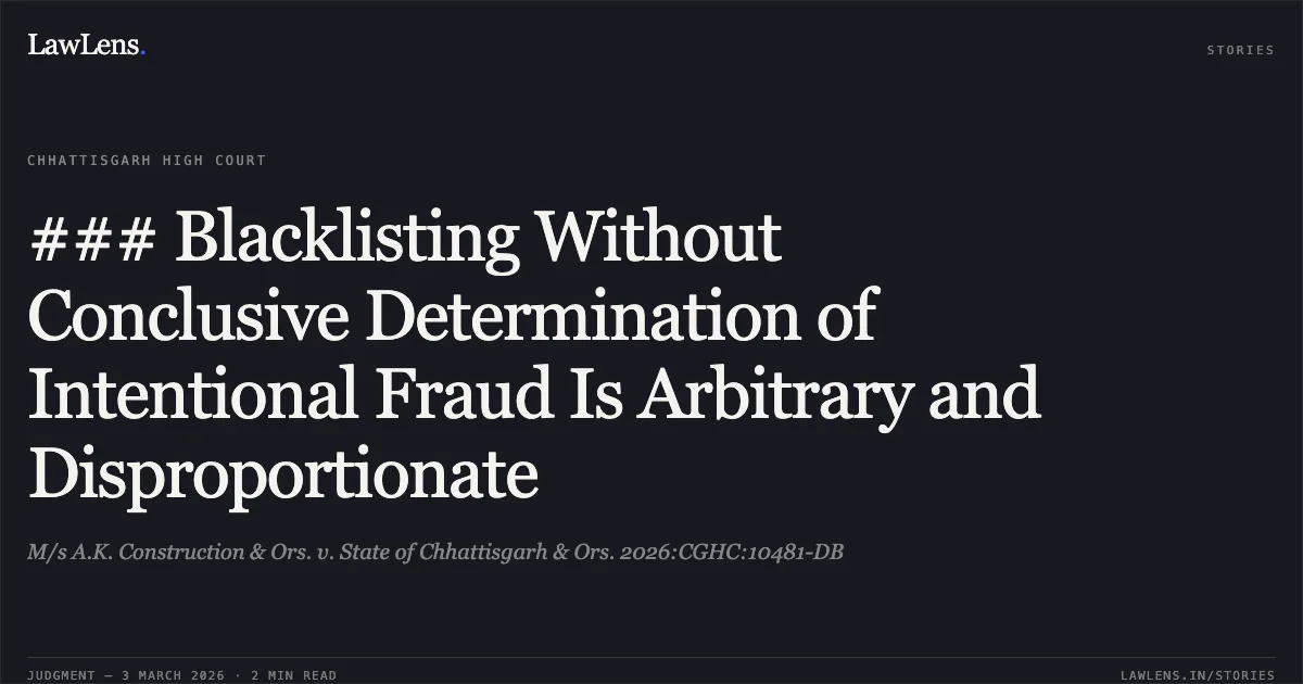 ### Blacklisting Without Conclusive Determination of Intentional Fraud Is Arbitrary and Disproportionate. M/s A.K. Construction & Ors. v. State of Chhattisgarh & Ors. 2026:CGHC:10481-DB. Chhattisgarh High Court. LawLens