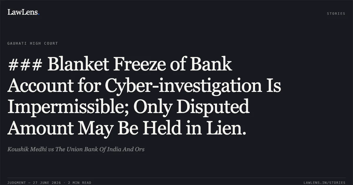 ### Blanket Freeze of Bank Account for Cyber-investigation Is Impermissible; Only Disputed Amount May Be Held in Lien.. Koushik Medhi vs The Union Bank Of India And Ors. Gauhati High Court. LawLens