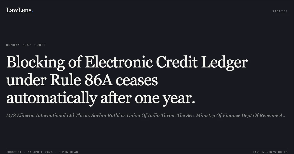 Blocking of Electronic Credit Ledger under Rule 86A ceases automatically after one year.. M/S Elitecon International Ltd Throu. Sachin Rathi vs Union Of India Throu. The Sec. Ministry Of Finance Dept Of Revenue And Ors. Bombay High Court. LawLens