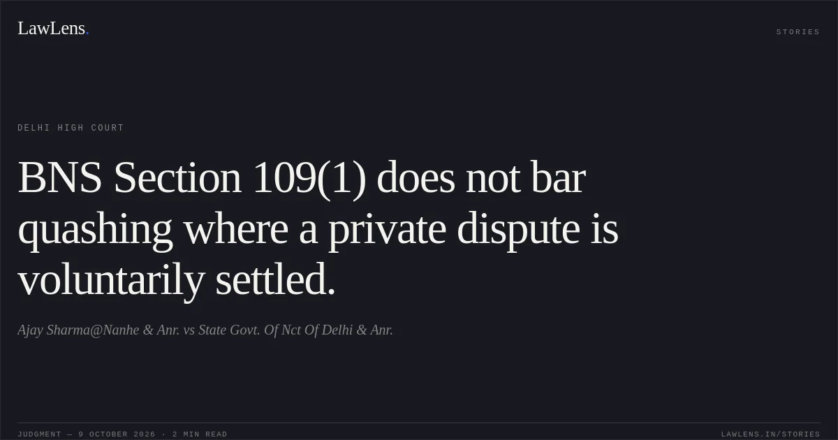 BNS Section 109(1) does not bar quashing where a private dispute is voluntarily settled.. Ajay Sharma@Nanhe & Anr. vs State Govt. Of Nct Of Delhi & Anr.. Delhi High Court. LawLens