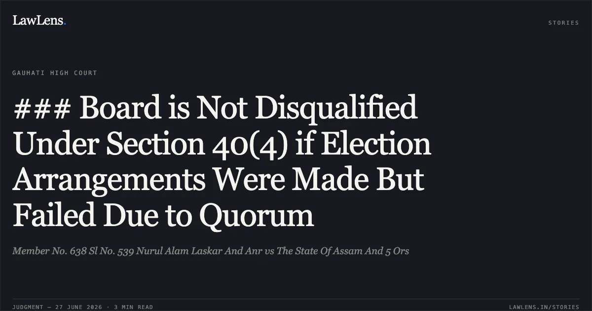 ### Board is Not Disqualified Under Section 40(4) if Election Arrangements Were Made But Failed Due to Quorum. Member No. 638 Sl No. 539 Nurul Alam Laskar And Anr vs The State Of Assam And 5 Ors. Gauhati High Court. LawLens