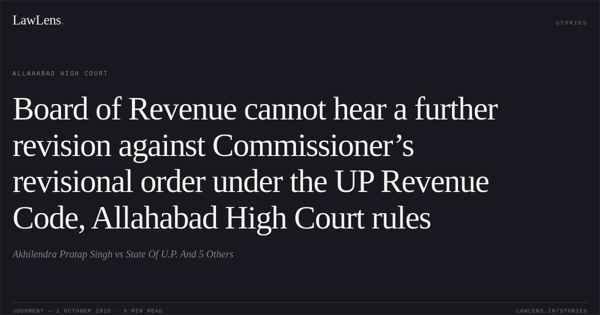 Board of Revenue cannot hear a further revision against Commissioner’s revisional order under the UP Revenue Code, Allahabad High Court rules. Akhilendra Pratap Singh vs State Of U.P. And 5 Others. Allahabad High Court. LawLens
