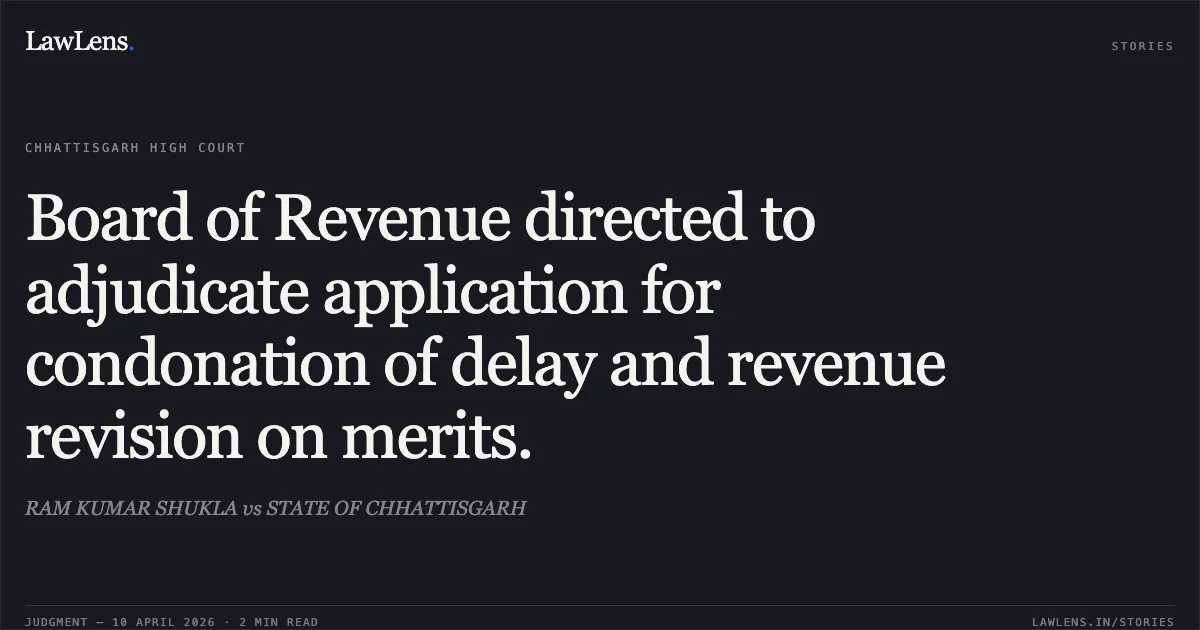 Board of Revenue directed to adjudicate application for condonation of delay and revenue revision on merits.. RAM KUMAR SHUKLA vs STATE OF CHHATTISGARH. Chhattisgarh High Court. LawLens