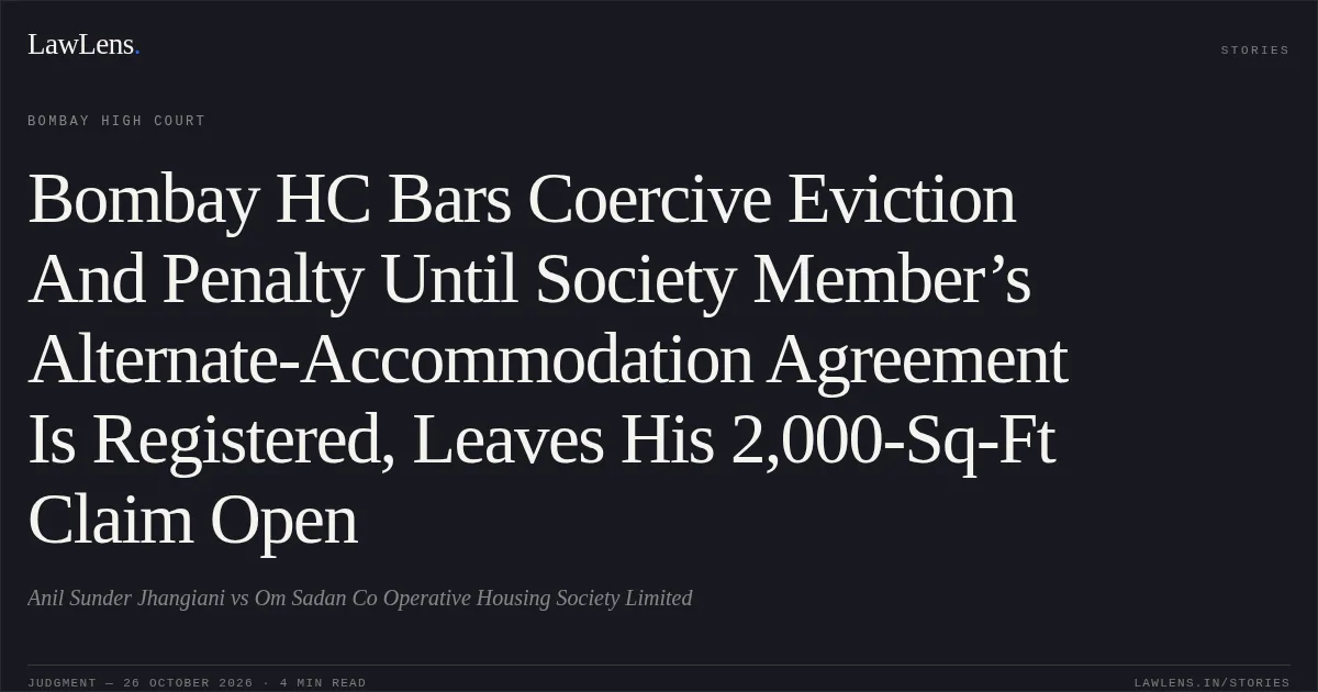 Bombay HC Bars Coercive Eviction And Penalty Until Society Member’s Alternate-Accommodation Agreement Is Registered, Leaves His 2,000-Sq-Ft Claim Open. Anil Sunder Jhangiani vs Om Sadan Co Operative Housing Society Limited. Bombay High Court. LawLens