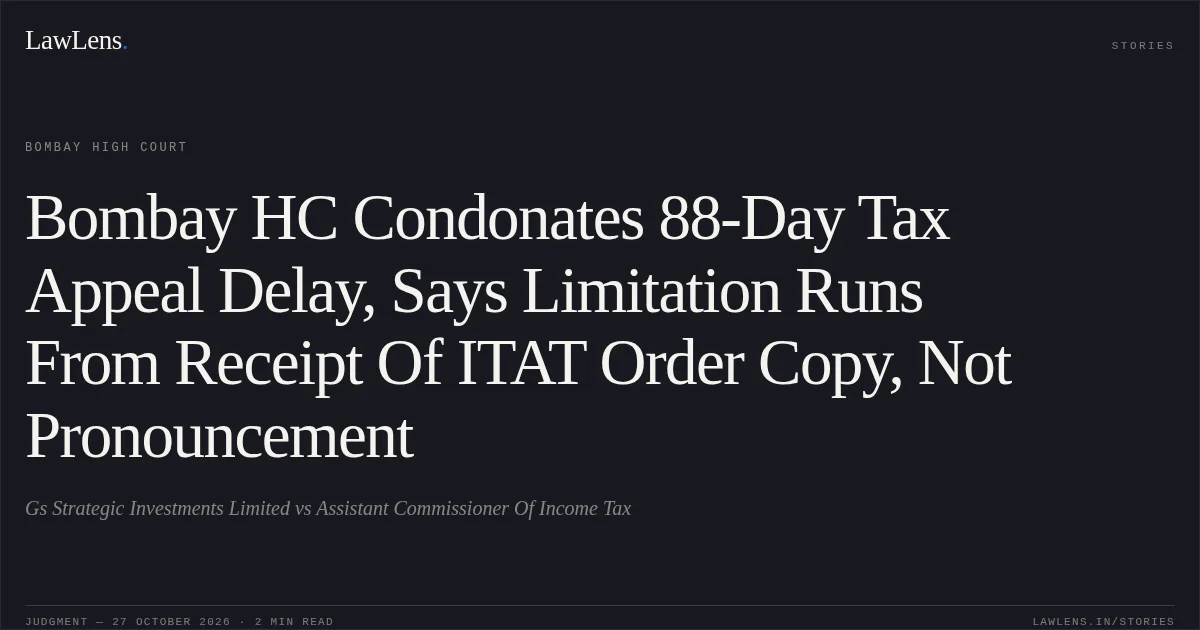 Bombay HC Condonates 88-Day Tax Appeal Delay, Says Limitation Runs From Receipt Of ITAT Order Copy, Not Pronouncement. Gs Strategic Investments Limited vs Assistant Commissioner Of Income Tax. Bombay High Court. LawLens